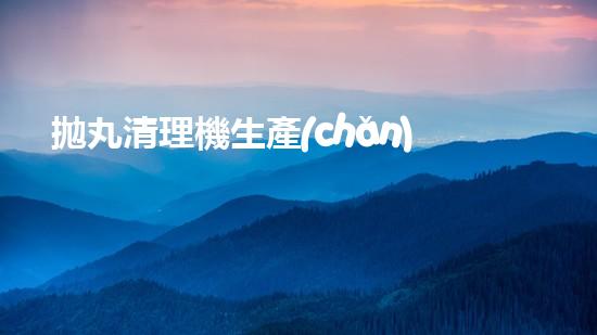 拋丸清理機生產(chǎn)廠清淤工程的深度刨析與技術(shù)創(chuàng)新探索，揭示施工技術(shù)的最終奧秘！